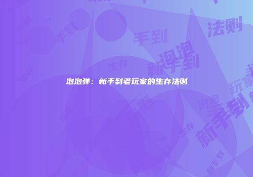泡泡弹：新手到老玩家的生存法则