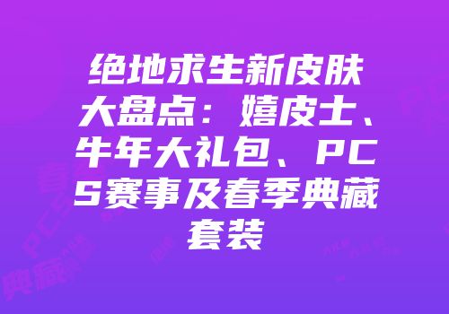 绝地求生新皮肤大盘点：嬉皮士、牛年大礼包、PCS赛事及春季典藏套装