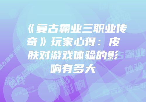 《复古霸业三职业传奇》玩家心得：皮肤对游戏体验的影响有多大