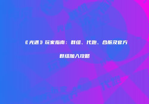 《光遇》玩家指南：群组、代跑、合服及官方群组加入攻略