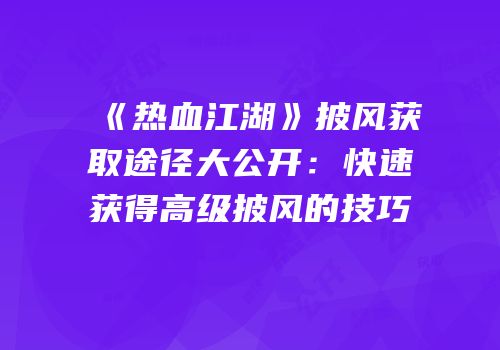 《热血江湖》披风获取途径大公开：快速获得高级披风的技巧