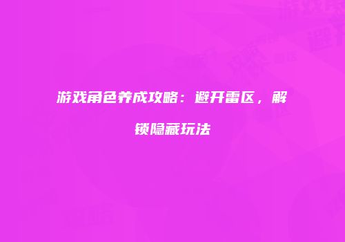游戏角色养成攻略：避开雷区，解锁隐藏玩法