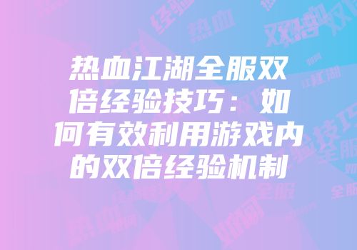 热血江湖全服双倍经验技巧：如何有效利用游戏内的双倍经验机制