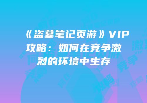 《盗墓笔记页游》VIP攻略：如何在竞争激烈的环境中生存