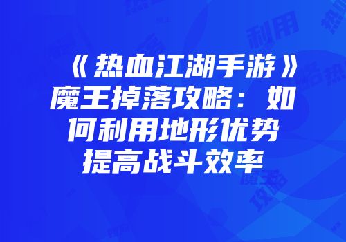 《热血江湖手游》魔王掉落攻略：如何利用地形优势提高战斗效率