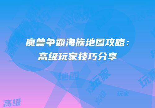 魔兽争霸海族地图攻略：高级玩家技巧分享