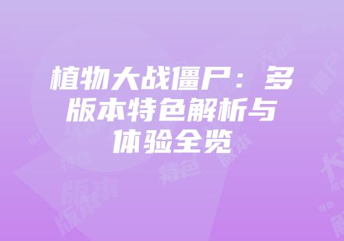 植物大战僵尸：多版本特色解析与体验全览