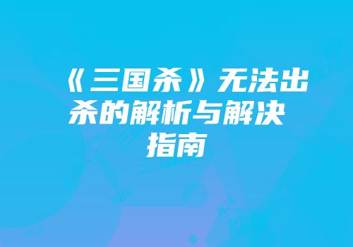 《三国杀》无法出杀的解析与解决指南