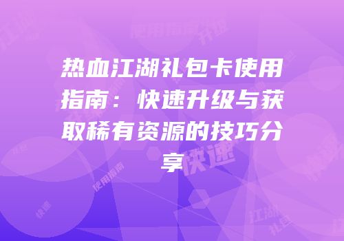 热血江湖礼包卡使用指南：快速升级与获取稀有资源的技巧分享