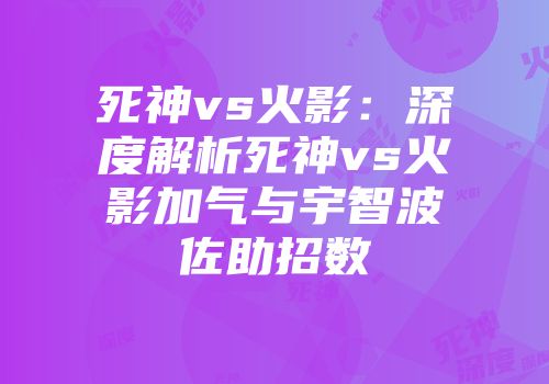 死神vs火影：深度解析死神vs火影加气与宇智波佐助招数