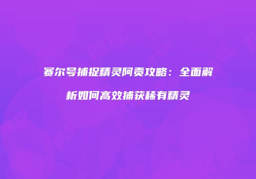 赛尔号捕捉精灵阿贡攻略：全面解析如何高效捕获稀有精灵