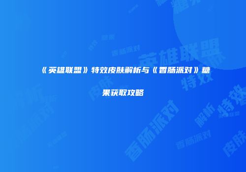 《英雄联盟》特效皮肤解析与《香肠派对》糖果获取攻略