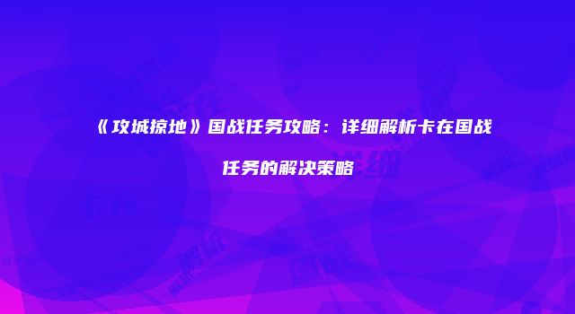 《攻城掠地》国战任务攻略：详细解析卡在国战任务的解决策略