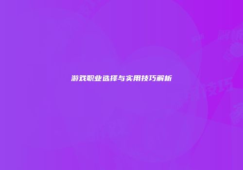 游戏职业选择与实用技巧解析