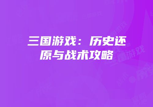 三国游戏：历史还原与战术攻略