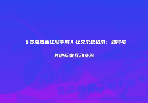 《变态热血江湖手游》社交系统指南：如何与其他玩家互动交流