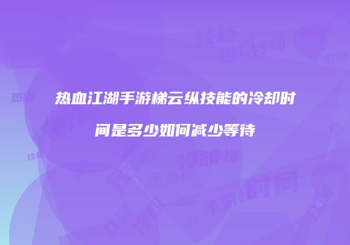 热血江湖手游梯云纵技能的冷却时间是多少如何减少等待