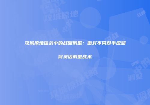 攻城掠地国战中的战略调整：面对不同对手应如何灵活调整战术