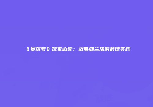 《赛尔号》玩家必读：战胜亚兰洛的最佳实践