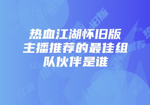 热血江湖怀旧版主播推荐的最佳组队伙伴是谁