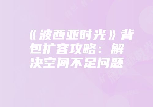 《波西亚时光》背包扩容攻略：解决空间不足问题