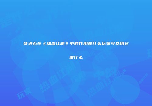 奇遇石在《热血江湖》中的作用是什么玩家可以用它做什么