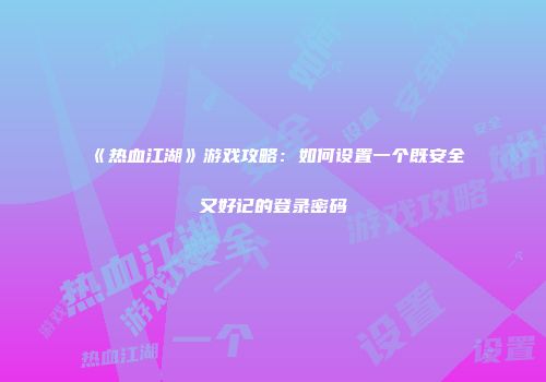 《热血江湖》游戏攻略：如何设置一个既安全又好记的登录密码