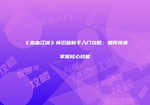 《热血江湖》怀旧版新手入门攻略：如何快速掌握核心技能
