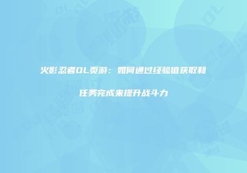 火影忍者OL页游:如何通过经验值获取和任务完成来提升战斗力