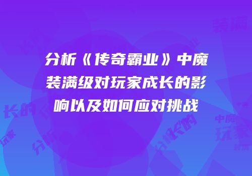 分析《传奇霸业》中魔装满级对玩家成长的影响以及如何应对挑战