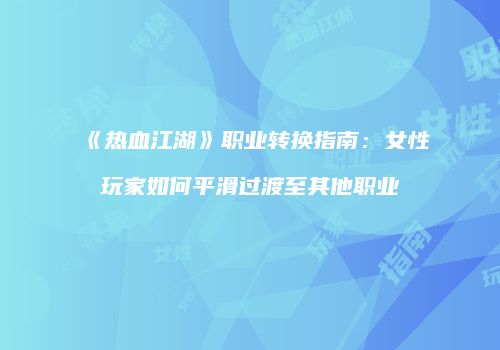 《热血江湖》职业转换指南：女性玩家如何平滑过渡至其他职业