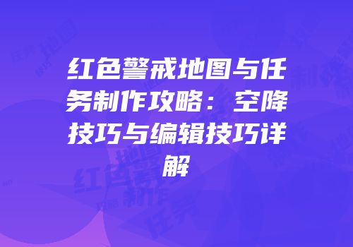 红色警戒地图与任务制作攻略：空降技巧与编辑技巧详解