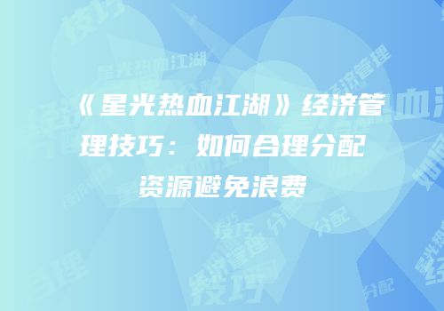 《星光热血江湖》经济管理技巧：如何合理分配资源避免浪费