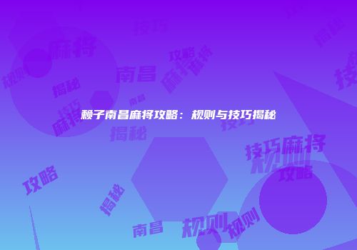 赖子南昌麻将攻略：规则与技巧揭秘