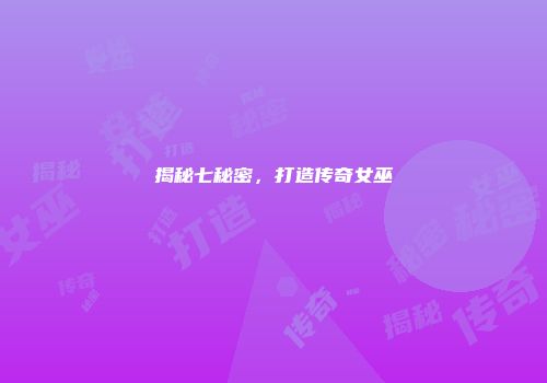 揭秘七秘密，打造传奇女巫