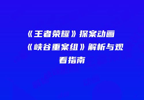 《王者荣耀》探案动画《峡谷重案组》解析与观看指南