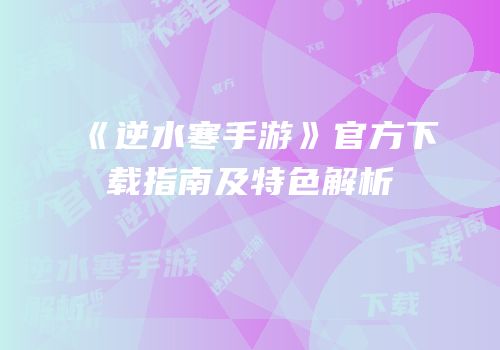 《逆水寒手游》官方下载指南及特色解析