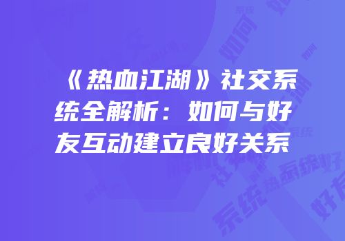 《热血江湖》社交系统全解析：如何与好友互动建立良好关系