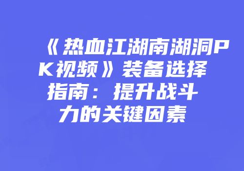 《热血江湖南湖洞PK视频》装备选择指南：提升战斗力的关键因素