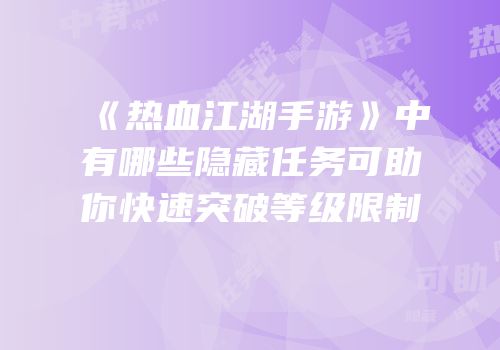 《热血江湖手游》中有哪些隐藏任务可助你快速突破等级限制