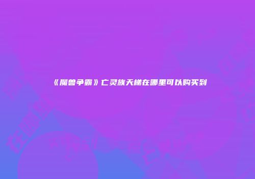 《魔兽争霸》亡灵族天梯在哪里可以购买到
