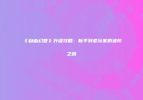 《自由幻想》升级攻略：新手到老玩家的进阶之路