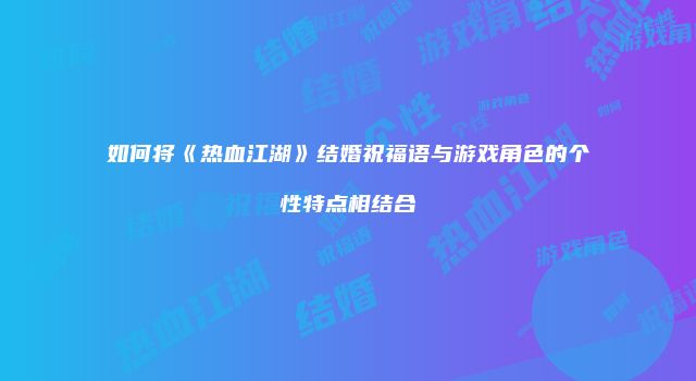 如何将《热血江湖》结婚祝福语与游戏角色的个性特点相结合