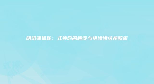 阴阳师揭秘：式神命名趣谈与绝缘缘结神解析