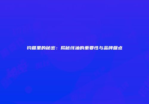 钓箱里的秘密：揭秘线油的重要性与品牌盘点