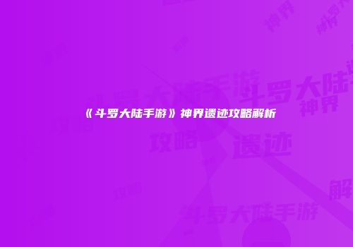 《斗罗大陆手游》神界遗迹攻略解析