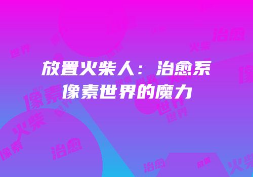 放置火柴人：治愈系像素世界的魔力