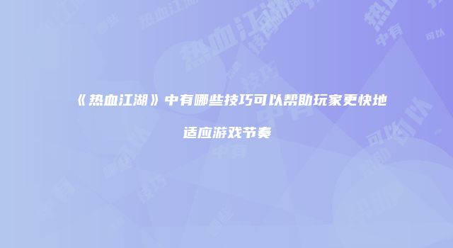 《热血江湖》中有哪些技巧可以帮助玩家更快地适应游戏节奏