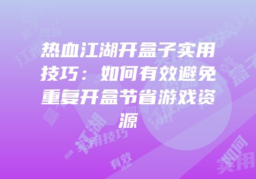热血江湖开盒子实用技巧：如何有效避免重复开盒节省游戏资源