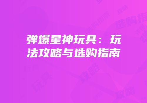 弹爆星神玩具：玩法攻略与选购指南